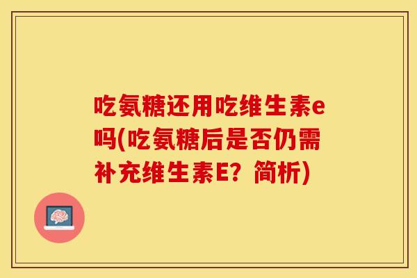 吃氨糖还用吃维生素e吗(吃氨糖后是否仍需补充维生素E？简析)