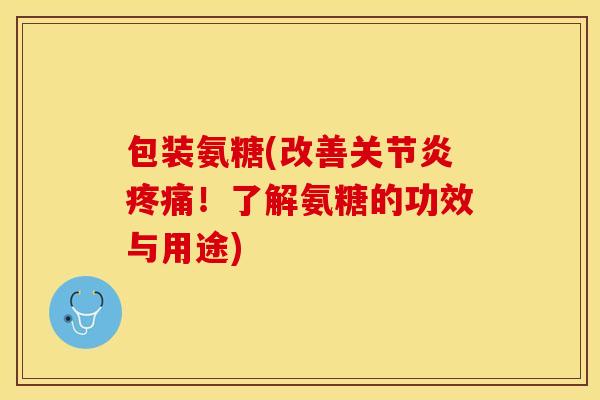 包装氨糖(改善关节炎疼痛！了解氨糖的功效与用途)