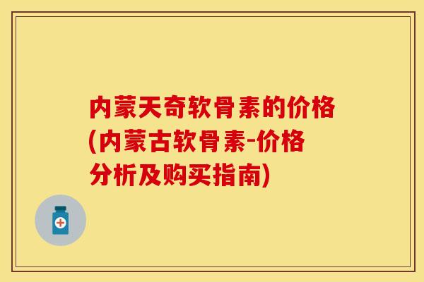 内蒙天奇软骨素的价格(内蒙古软骨素-价格分析及购买指南)