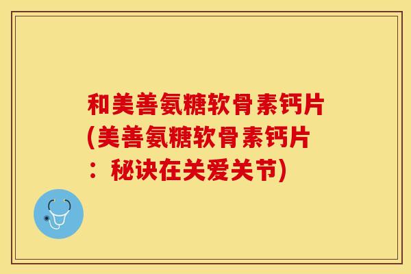 和美善氨糖软骨素钙片(美善氨糖软骨素钙片：秘诀在关爱关节)
