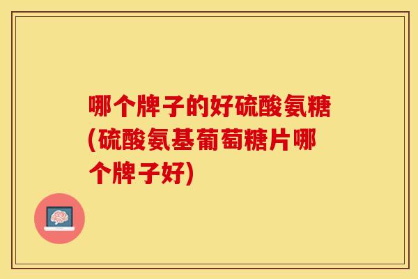 哪个牌子的好硫酸氨糖(硫酸氨基葡萄糖片哪个牌子好) 哪个牌子的好硫酸氨糖(硫酸氨基葡萄糖片哪个牌子好)