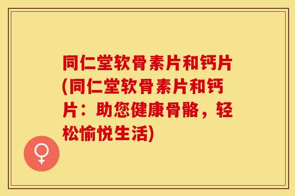 同仁堂软骨素片和钙片(同仁堂软骨素片和钙片：助您健康骨骼，轻松愉悦生活)
