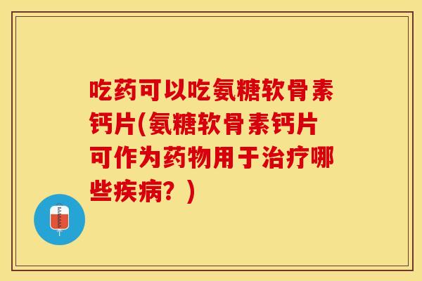 吃药可以吃氨糖软骨素钙片(氨糖软骨素钙片可作为药物用于治疗哪些疾病？)