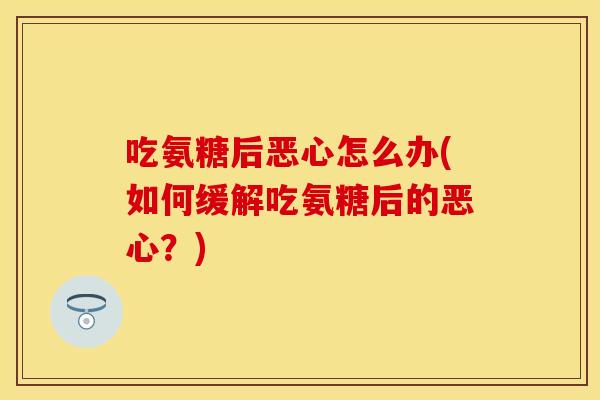 吃氨糖后恶心怎么办(如何缓解吃氨糖后的恶心？)