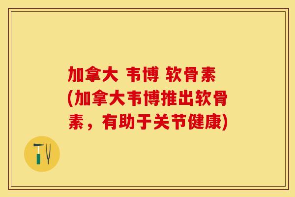 加拿大 韦博 软骨素(加拿大韦博推出软骨素，有助于关节健康)