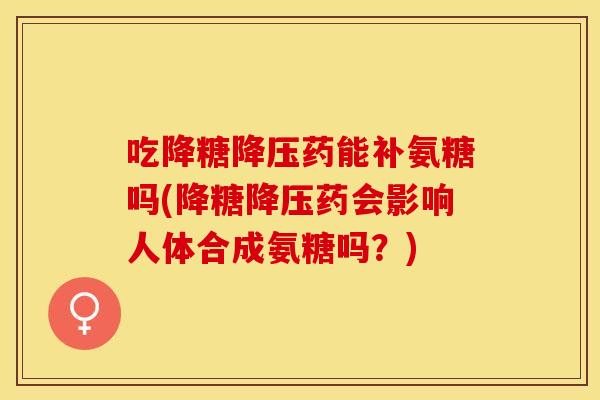吃降糖降压药能补氨糖吗(降糖降压药会影响人体合成氨糖吗？)