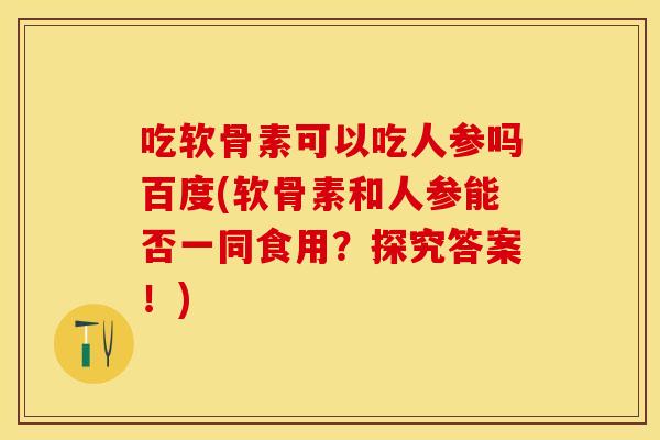 吃软骨素可以吃人参吗百度(软骨素和人参能否一同食用?探究答案!) 吃软骨素可以吃人参吗百度(软骨素和人参能否一同食用?探究答案!)