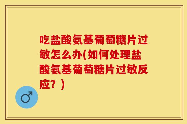 吃盐酸氨基葡萄糖片过敏怎么办(如何处理盐酸氨基葡萄糖片过敏反应？)