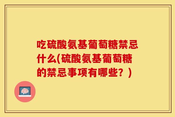 吃硫酸氨基葡萄糖禁忌什么(硫酸氨基葡萄糖的禁忌事项有哪些？)