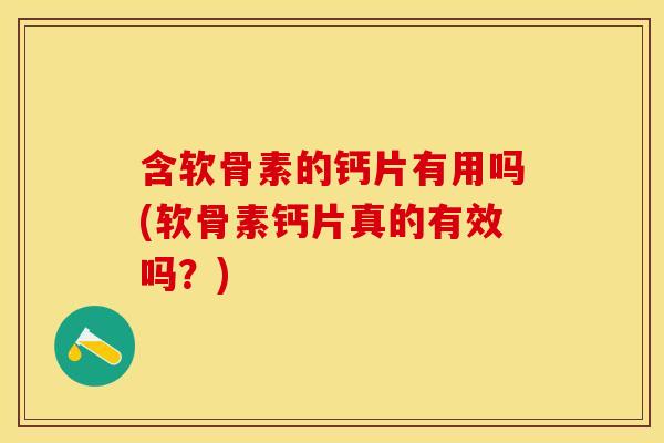 含软骨素的钙片有用吗(软骨素钙片真的有效吗？)