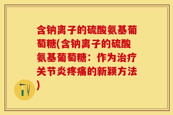 含钠离子的硫酸氨基葡萄糖(含钠离子的硫酸氨基葡萄糖：作为的新颖方法)