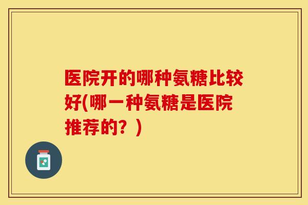 医院开的哪种氨糖比较好(哪一种氨糖是医院推荐的？)