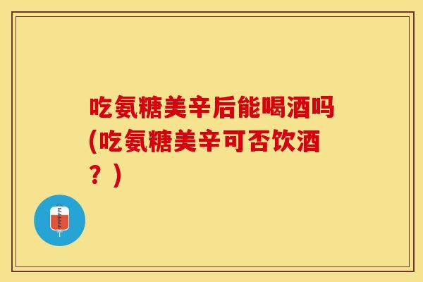 吃氨糖美辛后能喝酒吗(吃氨糖美辛可否饮酒？)