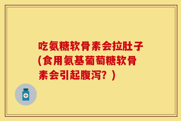 吃氨糖软骨素会拉肚子(食用氨基葡萄糖软骨素会引起?) 吃氨糖软骨素会拉肚子(食用氨基葡萄糖软骨素会引起?)