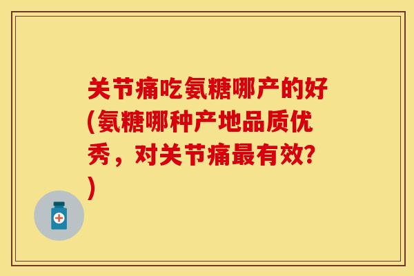 关节痛吃氨糖哪产的好(氨糖哪种产地品质优秀,对关节痛有效?) 关节痛吃氨糖哪产的好(氨糖哪种产地品质优秀,对关节痛有效?)