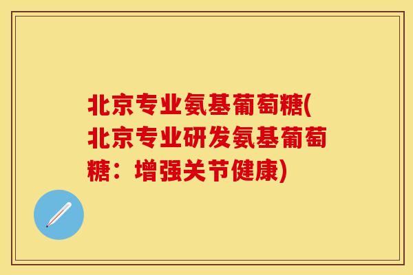 北京专业氨基葡萄糖(北京专业研发氨基葡萄糖：增强关节健康)