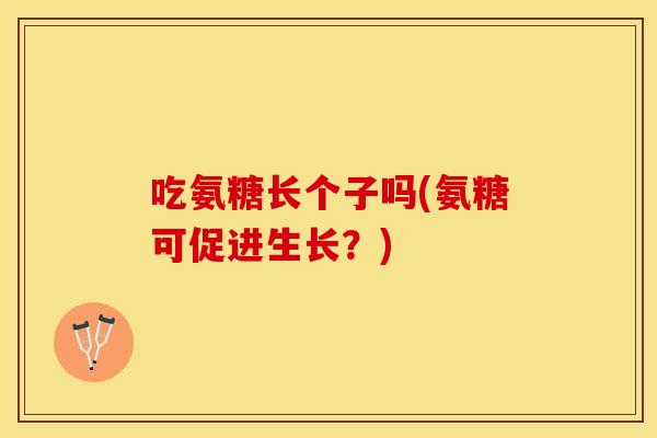吃氨糖长个子吗(氨糖可促进生长？)