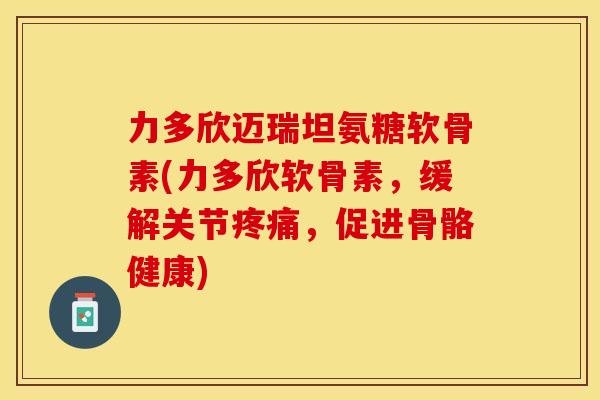 力多欣迈瑞坦氨糖软骨素(力多欣软骨素，缓解关节疼痛，促进骨骼健康)