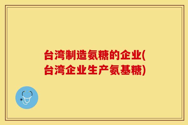 台湾制造氨糖的企业(台湾企业生产氨基糖) 台湾制造氨糖的企业(台湾企业生产氨基糖)