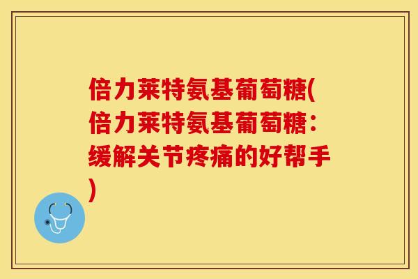 倍力莱特氨基葡萄糖(倍力莱特氨基葡萄糖：缓解关节疼痛的好帮手)