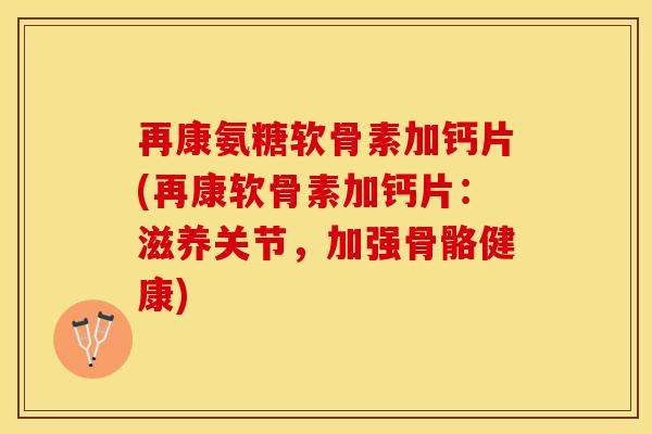 再康氨糖软骨素加钙片(再康软骨素加钙片：滋养关节，加强骨骼健康)
