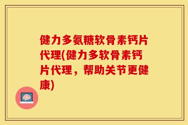 健力多氨糖软骨素钙片代理(健力多软骨素钙片代理，帮助关节更健康)