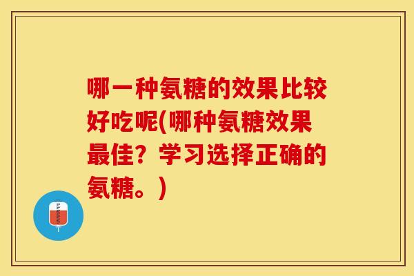 哪一种氨糖的效果比较好吃呢(哪种氨糖效果最佳？学习选择正确的氨糖。)