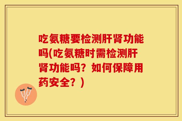 吃氨糖要检测功能吗(吃氨糖时需检测功能吗?如何保障用药安全?) 吃氨糖要检测功能吗(吃氨糖时需检测功能吗?如何保障用药安全?)