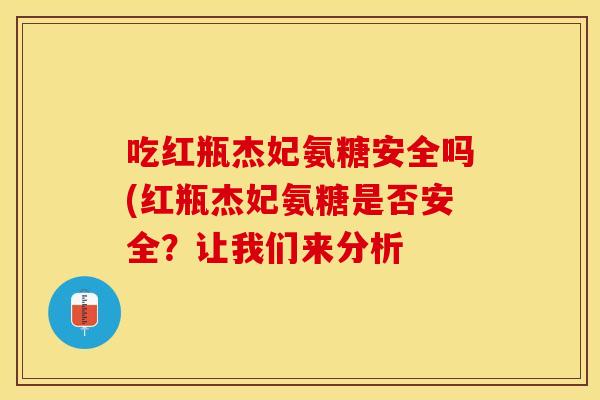 吃红瓶杰妃氨糖安全吗(红瓶杰妃氨糖是否安全？让我们来分析