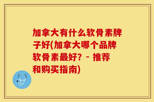 加拿大有什么软骨素牌子好(加拿大哪个品牌软骨素好?- 推荐和购买指南) 加拿大有什么软骨素牌子好(加拿大哪个品牌软骨素好?- 推荐和购买指南)