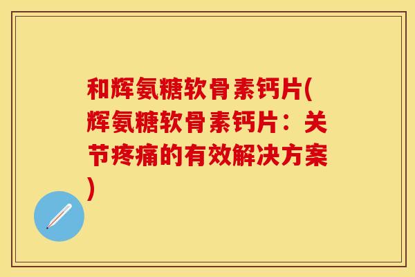 和辉氨糖软骨素钙片(辉氨糖软骨素钙片：关节疼痛的有效解决方案)