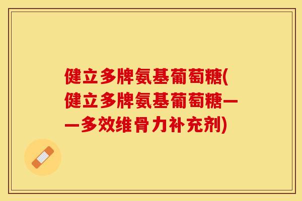 健立多牌氨基葡萄糖(健立多牌氨基葡萄糖——多效维骨力补充剂)