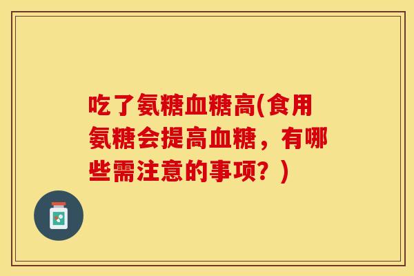 吃了氨糖血糖高(食用氨糖会提高血糖，有哪些需注意的事项？)