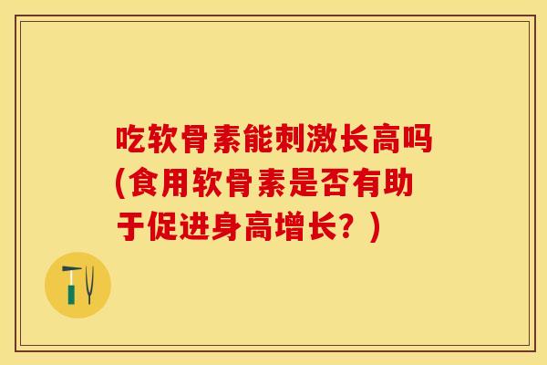 吃软骨素能刺激长高吗(食用软骨素是否有助于促进身高增长？)