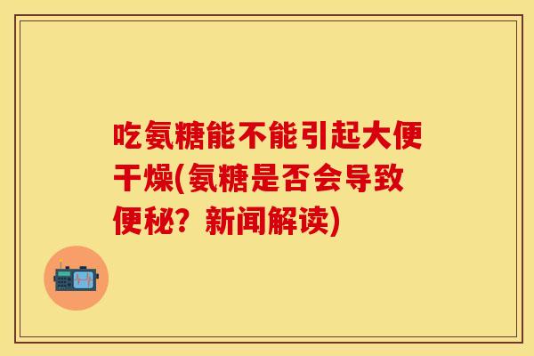 吃氨糖能不能引起大便干燥(氨糖是否会导致便秘？新闻解读)