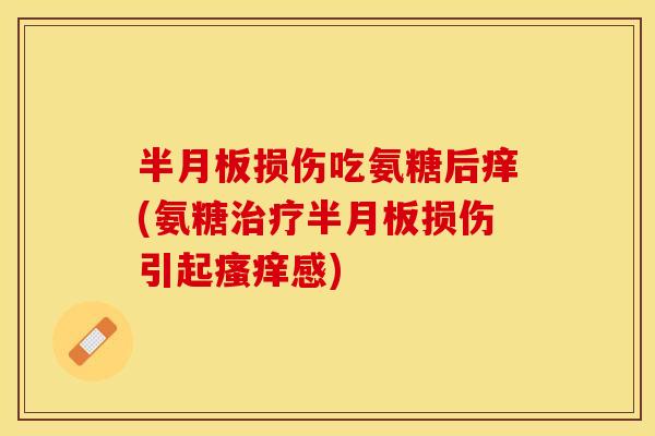 半月板损伤吃氨糖后痒(氨糖治疗半月板损伤引起瘙痒感)