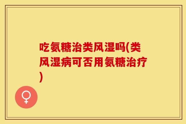 吃氨糖治类风湿吗(类风湿病可否用氨糖治疗)