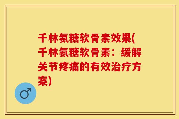 千林氨糖软骨素效果(千林氨糖软骨素：缓解关节疼痛的有效治疗方案)