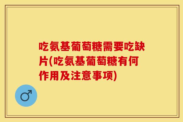 吃氨基葡萄糖需要吃缺片(吃氨基葡萄糖有何作用及注意事项)
