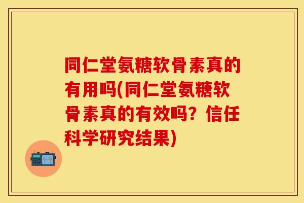 同仁堂氨糖软骨素真的有用吗(同仁堂氨糖软骨素真的有效吗？信任科学研究结果)