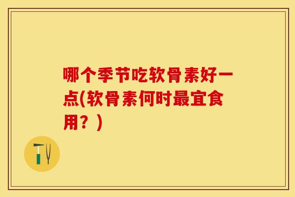 哪个季节吃软骨素好一点(软骨素何时最宜食用？)