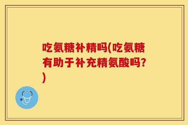吃氨糖补精吗(吃氨糖有助于补充精氨酸吗？)