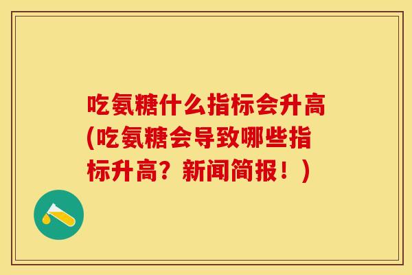吃氨糖什么指标会升高(吃氨糖会导致哪些指标升高？新闻简报！)