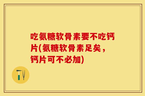 吃氨糖软骨素要不吃钙片(氨糖软骨素足矣，钙片可不必加)