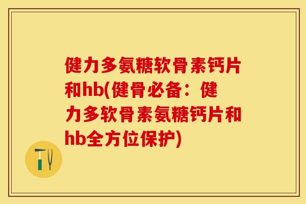 健力多氨糖软骨素钙片和hb(健骨必备：健力多软骨素氨糖钙片和hb全方位保护)