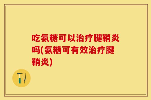 吃氨糖可以治疗腱鞘炎吗(氨糖可有效治疗腱鞘炎)