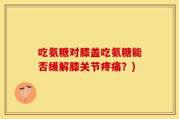吃氨糖对膝盖吃氨糖能否缓解膝关节疼痛？)