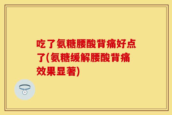 吃了氨糖腰酸背痛好点了(氨糖缓解腰酸背痛效果显著)