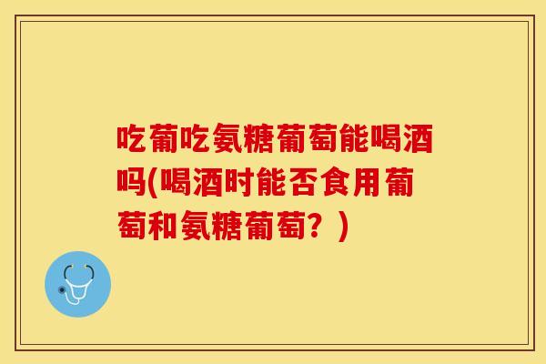 吃葡吃氨糖葡萄能喝酒吗(喝酒时能否食用葡萄和氨糖葡萄?) 吃葡吃氨糖葡萄能喝酒吗(喝酒时能否食用葡萄和氨糖葡萄?)