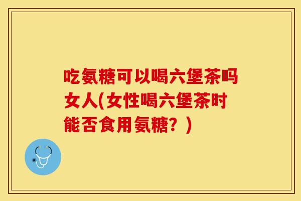 吃氨糖可以喝六堡茶吗女人(女性喝六堡茶时能否食用氨糖?) 吃氨糖可以喝六堡茶吗女人(女性喝六堡茶时能否食用氨糖?)